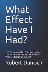 9781983146480-198314648X-What Effect Have I Had?: 100 Communication Practices to Help You be a Better Partner, Teammate, Writer, Speaker, and Leader
