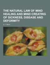 9781230296203-1230296204-The Natural Law of Mind Healing and Mind Creating of Sickness, Disease and Deformity