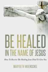 9781733668187-1733668187-Be Healed in the Name of Jesus: How to Receive the Healing Jesus Died to Give You