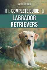 9781952069130-1952069130-The Complete Guide to Labrador Retrievers: Selecting, Raising, Training, Feeding, and Loving Your New Lab from Puppy to Old-Age