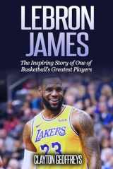 9781508682158-1508682151-LeBron James: The Inspiring Story of One of Basketball's Greatest Players (Basketball Biography Books)
