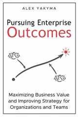9780998162928-0998162922-Pursuing Enterprise Outcomes: Maximizing Business Value and Improving Strategy for Organizations and Teams