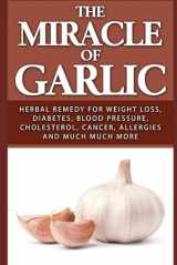 9781549800160-1549800167-The Miracle of Garlic: Herbal Remedy for Weight Loss, Diabetes, Blood Pressure, Cholesterol, Cancer, Allergies and Much Much More.