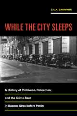 9780520289444-0520289447-While the City Sleeps: A History of Pistoleros, Policemen, and the Crime Beat in Buenos Aires before Perón (Volume 2) (Violence in Latin American History)