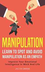 9781733238359-1733238352-Manipulation: Learn To Spot and Avoid Manipulation As An Empath: Improve Your Emotional Intelligence In Work And Life: Learn To Spot and Avoid Manipulation As An Empath: