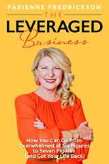9781734913712-1734913711-The Leveraged Business: How You Can Go From Overwhelmed at Six Figures to Seven Figures (and Gain Your Life Back)