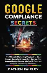 9781954398016-1954398018-Google Compliance Secrets: The Ultimate Marketing Playbook To Stay Google Compliant, Never Get Banned, And Access Hidden Google Ads Traffic Reserved Only For Trustworthy Advertisers