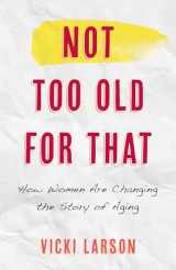 9781538155615-1538155613-Not Too Old for That: How Women Are Changing the Story of Aging