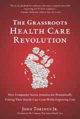9781939529725-1939529727-The Grassroots Health Care Revolution: How Companies Across America Are Dramatically Cutting Their Health Care Costs While Improving Care