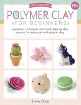 9781633226326-1633226328-Polymer Clay for Beginners: Inspiration, techniques, and simple step-by-step projects for making art with polymer clay (Volume 1) (Art Makers, 1)