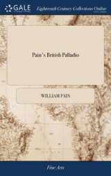 9781385705377-138570537X-Pain's British Palladio: Or, the Builder's General Assistant. Demonstrating, in the Most Easy and Practical Method, all the Principal Rules of ... From the Ground Plan to the Ornamental Finish