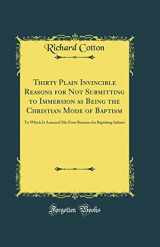 9780265731826-0265731828-Thirty Plain Invincible Reasons for Not Submitting to Immersion as Being the Christian Mode of Baptism: To Which Is Annexed His Four Reasons for Baptising Infants (Classic Reprint)