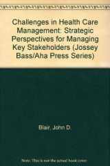 9781555422882-1555422888-Challenges in Health Care Management: Strategic Perspectives for Managing Key Stakeholders (JOSSEY BASS/AHA PRESS SERIES)