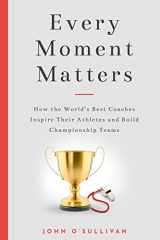 9781734342604-1734342609-Every Moment Matters: How the World's Best Coaches Inspire Their Athletes and Build Championship Teams