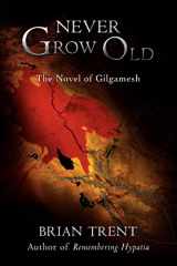9780595429837-0595429831-Never Grow Old: The Novel Of Gilgamesh