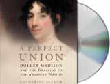9781593978938-1593978936-A Perfect Union: Dolley Madison and the Creation of the American Nation