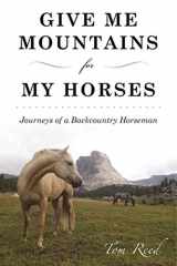 9781510720893-1510720898-Give Me Mountains for My Horses: Journeys of a Backcountry Horseman