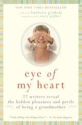 9780061474163-0061474169-Eye of My Heart: 27 Writers Reveal the Hidden Pleasures and Perils of Being a Grandmother