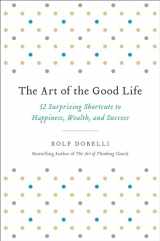 9780316445092-0316445096-The Art of the Good Life: 52 Surprising Shortcuts to Happiness, Wealth, and Success