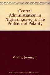 9780716500575-0716500574-Central Administration in Nigeria, 1914-1951: The Problem of Polarity