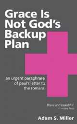9781508647768-1508647763-Grace Is Not God's Backup Plan: An Urgent Paraphrase of Paul's Letter to the Romans