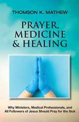 9781737978039-1737978032-PRAYER, MEDICINE & HEALING: Why Ministers, Medical Professionals, and All Followers of Jesus Should Pray for the Sick