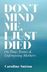 9781932727203-1932727205-Don't Mind Me, I Just Died: On Time, Tennis, and Unforgiving Mothers