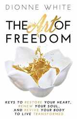 9781647461478-1647461472-The Art of Freedom: Keys To Restore Your Heart, Renew Your Soul, and Revive Your Body To Live Transformed