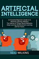 9781950922512-1950922510-Artificial Intelligence: An Essential Beginner’s Guide to AI, Machine Learning, Robotics, The Internet of Things, Neural Networks, Deep Learning, Reinforcement Learning, and Our Future