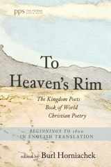 9781666716825-1666716820-To Heaven's Rim: The Kingdom Poets Book of World Christian Poetry, Beginnings to 1800, in English Translation (Poiema Poetry Series)