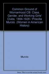 9780252021077-025202107X-The Common Ground of Womanhood: Class, Gender, and Working Girls' Clubs, 1884-1928 (Women in American History)