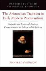 9780197752968-0197752969-The Aristotelian Tradition in Early Modern Protestantism: Sixteenth- and Seventeenth-Century Commentaries on the Ethics and the Politics (Oxford Studies in Historical Theology)