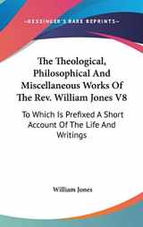 9780548238851-0548238855-The Theological, Philosophical And Miscellaneous Works Of The Rev. William Jones V8: To Which Is Prefixed A Short Account Of The Life And Writings