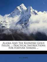 9781173907358-1173907351-Alaska And The Klondike Gold Fields ...: Practical Instructions For Fortune Seekers ...