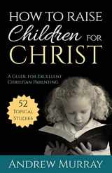 9781622453528-1622453522-How to Raise Children for Christ (Updated Edition): A Guide for Excellent Christian Parenting