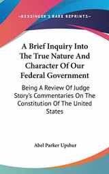 9780548523353-0548523355-A Brief Inquiry Into The True Nature And Character Of Our Federal Government: Being A Review Of Judge Story's Commentaries On The Constitution Of The United States