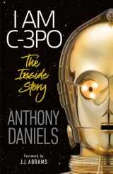 9781465498267-1465498265-I Am C-3PO - The Inside Story: Foreword by J.J. Abrams