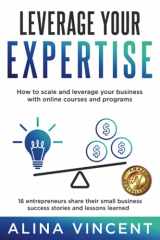 9781735440828-1735440825-Leverage Your Expertise: 16 Entrepreneurs Share Their Small Business Success Stories and Lessons Learned (Expertise-Based Business)