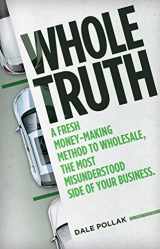 9780999242780-0999242784-Whole Truth: A Fresh Money-Making Method to Wholesale, the Most Misunderstood Side of Your Business