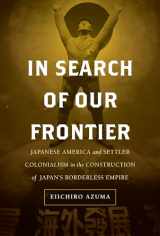 9780520304383-0520304381-In Search of Our Frontier: Japanese America and Settler Colonialism in the Construction of Japan’s Borderless Empire (Volume 17) (Asia Pacific Modern)