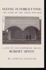 9780520049208-0520049209-Seeing Is Forgetting the Name of the Thing One Sees: A Life of Contemporary Artist Robert Irwin