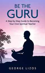 9781514180020-1514180022-Be the Guru: A Step-By-Step Guide to Becoming Your Own Spiritual Teacher