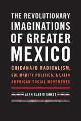 9781477310762-1477310762-The Revolutionary Imaginations of Greater Mexico: Chicana/o Radicalism, Solidarity Politics, and Latin American Social Movements