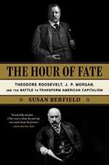 9781635578447-1635578442-The Hour of Fate: Theodore Roosevelt, J.P. Morgan, and the Battle to Transform American Capitalism