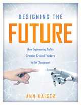 9781947604551-1947604554-Designing the Future: How Engineering Builds Creative Critical Thinkers in the Classroom (Boost Critical and Creative Thinking Using the Engineering Design Process)