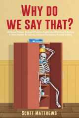 9781922531926-1922531928-Why Do We Say That? 404 Idioms, Phrases, Sayings & Facts! An American Idiom Dictionary To Become A Native Speaker By Learning Colloquial Expressions, Proverbs & Slang