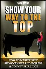 9781986074254-1986074250-Show Your Way To The Top: How To Master Beef Showmanship And Impress A County Fair Judge
