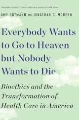 9781631498008-1631498002-Everybody Wants to Go to Heaven but Nobody Wants to Die: Bioethics and the Transformation of Health Care in America