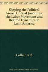 9780691078304-0691078300-Shaping the Political Arena: Critical Junctures, the Labor Movement, and Regime Dynamics in Latin America