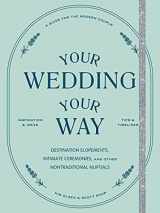 9781797202990-1797202995-Your Wedding, Your Way: Destination Elopements, Intimate Ceremonies, and Other Nontraditional Nuptials: A Guide for the Modern Couple